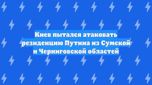Киев пытался атаковать резиденцию Путина из Сумской и Черниговской областей