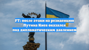 FT: после атаки на резиденцию Путина Киев оказался под дипломатическим давлением