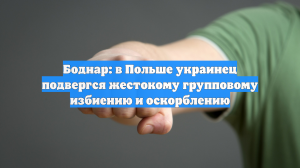 Боднар: в Польше украинец подвергся жестокому групповому избиению и оскорблению