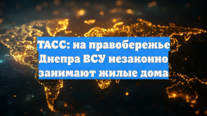 ТАСС: на правобережье Днепра ВСУ незаконно занимают жилые дома