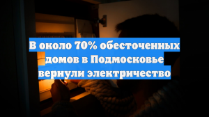 В около 70% обесточенных домов в Подмосковье вернули электричество