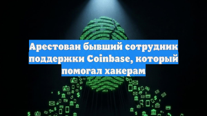 Арестован бывший сотрудник поддержки Coinbase, который помогал хакерам