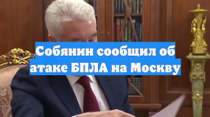 Собянин сообщил об атаке БПЛА на Москву