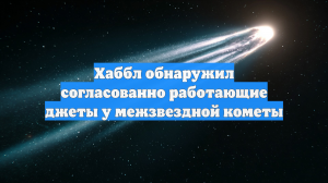 Хаббл обнаружил согласованно работающие джеты у межзвездной кометы