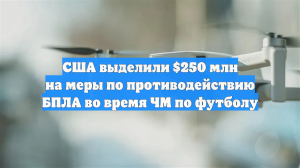 США выделили $250 млн на меры по противодействию БПЛА во время ЧМ по футболу