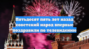 Пятьдесят пять лет назад советский народ впервые поздравили по телевидению
