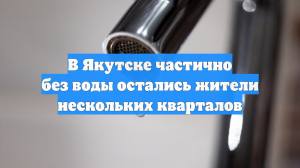 В Якутске частично без воды остались жители нескольких кварталов