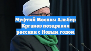 Муфтий Москвы Альбир Крганов поздравил россиян с Новым годом