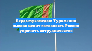 Бердымухамедов: Туркмения высоко ценит готовность России упрочить сотрудничество