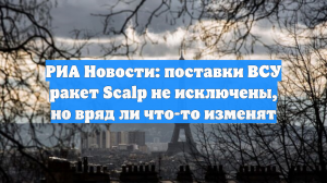 РИА Новости: поставки ВСУ ракет Scalp не исключены, но вряд ли что-то изменят