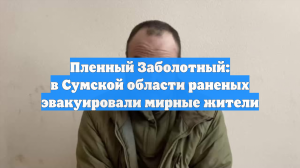 Пленный Заболотный: в Сумской области раненых эвакуировали мирные жители