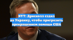 NYT: Дрисколл пригрозил Украине прекращением помощи во время поездки в Киев