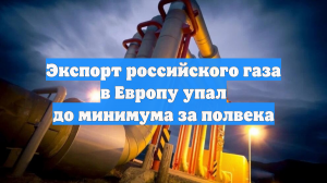Экспорт российского газа в Европу упал до минимума за полвека