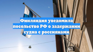 Финские власти уведомили посольство РФ о задержании судна с россиянами на борту