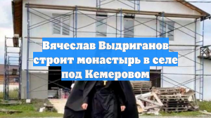 Вячеслав Выдриганов строит монастырь в селе под Кемеровом
