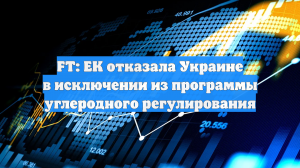 FT: ЕС отказал Украине в исключении в рамках программы CBAM