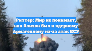 Риттер: Мир не понимает, как близок был к ядерному Армагеддону из-за атак ВСУ