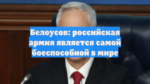 Белоусов: российская армия является самой боеспособной в мире