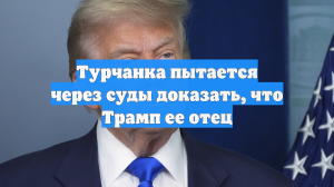 Турчанка пытается через суды доказать, что Трамп ее отец