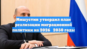 Мишустин утвердил план реализации миграционной политики на 2026‑2030 годы