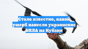 Стало известно, какой ущерб нанесли украинские БПЛА на Кубани