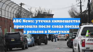 ABC News: сошедший с рельсов поезд вызвал утечку химического вещества в Кентукки