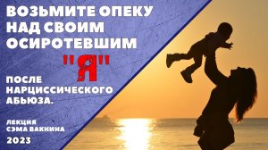ВОЗЬМИТЕ ОПЕКУ НАД СВОИМ ОСИРОТЕВШИМ Я ПОСЛЕ НАРЦИССИЧЕСКОГО АБЬЮЗА.