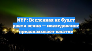 NYP: Вселенная не будет расти вечно — исследование предсказывает сжатие