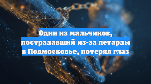 Один из мальчиков, пострадавший из-за петарды в Подмосковье, потерял глаз