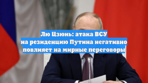 Лю Цзюнь: атака ВСУ на резиденцию Путина негативно повлияет на мирные переговоры