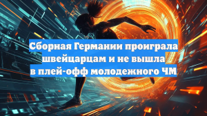 Сборная Германии проиграла швейцарцам и не вышла в плей-офф молодежного ЧМ
