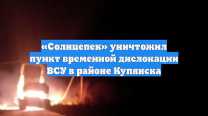«Солнцепек» уничтожил пункт временной дислокации ВСУ в районе Купянска