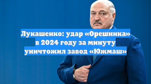 Лукашенко: «Южмаш» исчез за минуту после удара «Орешником» в 2024 году