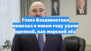 Глава Владивостока пожелал в новом году удачи крепкой, как морской лёд