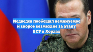 Медведев пообещал неминуемое и скорое возмездие за атаку ВСУ в Хорлах