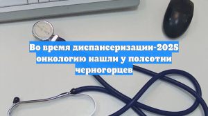 Во время диспансеризации-2025 онкологию нашли у полсотни черногорцев