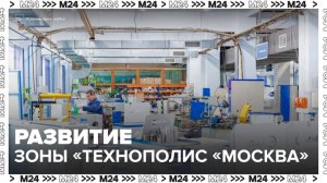 Зона "Технополис "Москва" выросла до полноценного производственного центра - Москва 24