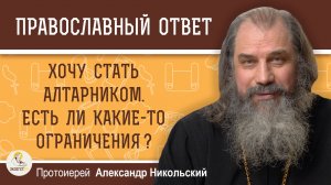 ХОЧУ СТАТЬ АЛТАРНИКОМ. Есть ли какие-то ограничения ? Протоиерей Александр Никольский