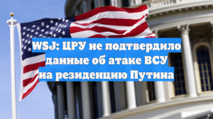 WSJ: ЦРУ не подтвердило данные об атаке ВСУ на резиденцию Путина