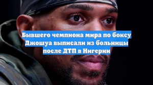 Бывшего чемпиона мира по боксу Джошуа выписали из больницы после ДТП в Нигерии