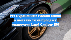 РГ: с хранения в России сняли и выставили на продажу «капсулу» Land Cruiser 150