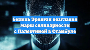 Биляль Эрдоган возглавил марш солидарности с Палестиной в Стамбуле