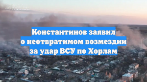 Константинов заявил о неотвратимом возмездии за удар ВСУ по Хорлам