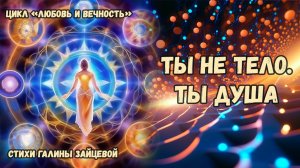 Ты не тело. Ты душа. Стихи Галины Зайцевой. Цикл стихов «Любовь и вечность»