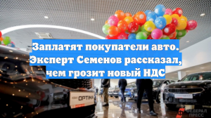 Заплатят покупатели авто. Эксперт Семенов рассказал, чем грозит новый НДС