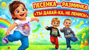 ПЕСЕНКА-РАЗМИНКА «ТЫ ДАВАЙ-КА, НЕ ЛЕНИСЬ!»