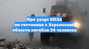 При ударе БПЛА по гостинице в Херсонской области погибли 24 человека
