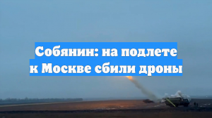 Собянин: на подлете к Москве сбили дроны