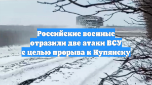 Российские военные отразили две атаки ВСУ с целью прорыва к Купянску