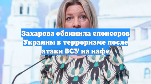 Захарова обвинила спонсоров Украины в терроризме после атаки ВСУ на кафе